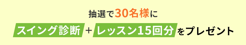 第1弾は、抽選で30名様にスイング診断レッスン15回分をプレゼント