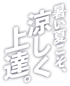 暑い夏こそ、涼しく上達。